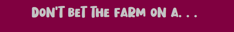 Don't Bet the Farm on a. . .